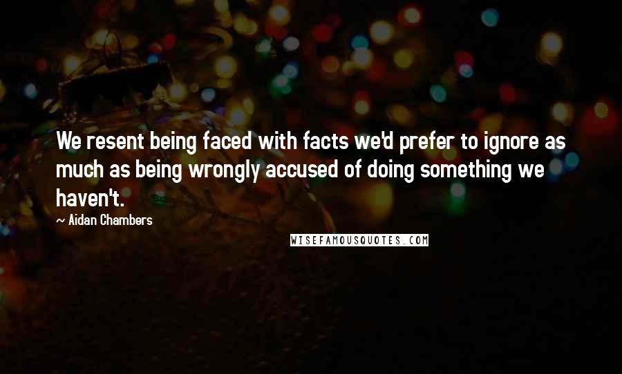 Aidan Chambers Quotes: We resent being faced with facts we'd prefer to ignore as much as being wrongly accused of doing something we haven't.