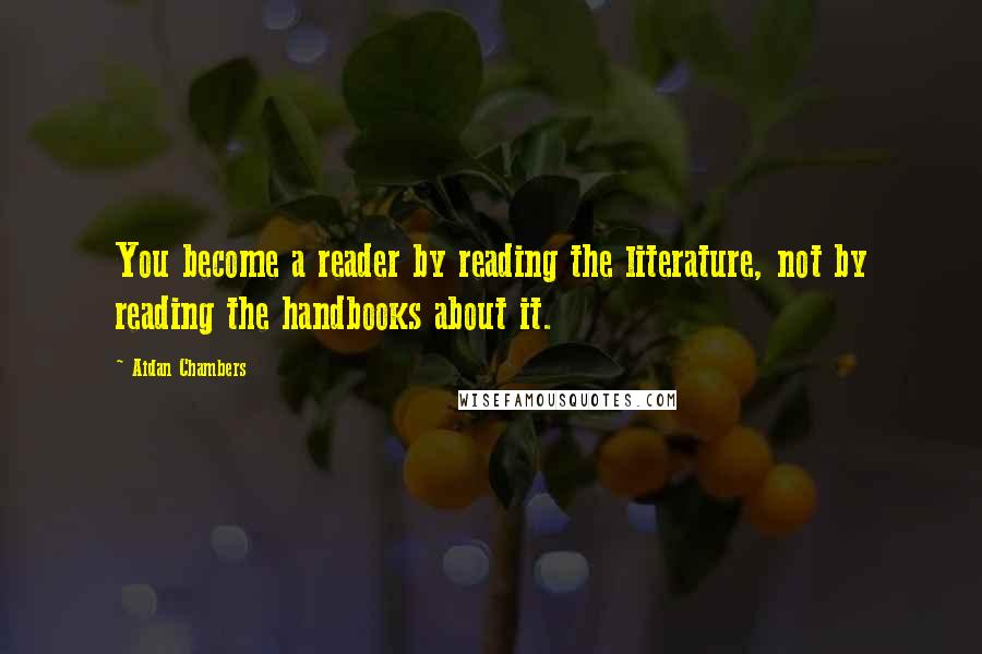 Aidan Chambers Quotes: You become a reader by reading the literature, not by reading the handbooks about it.