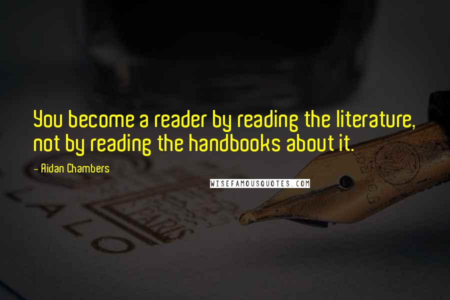 Aidan Chambers Quotes: You become a reader by reading the literature, not by reading the handbooks about it.