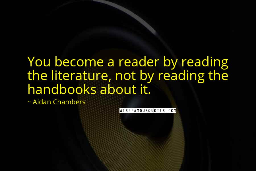 Aidan Chambers Quotes: You become a reader by reading the literature, not by reading the handbooks about it.