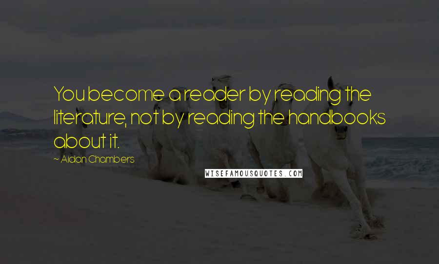 Aidan Chambers Quotes: You become a reader by reading the literature, not by reading the handbooks about it.