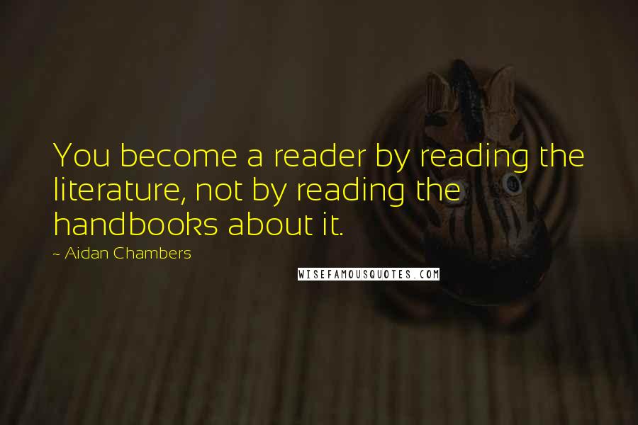 Aidan Chambers Quotes: You become a reader by reading the literature, not by reading the handbooks about it.