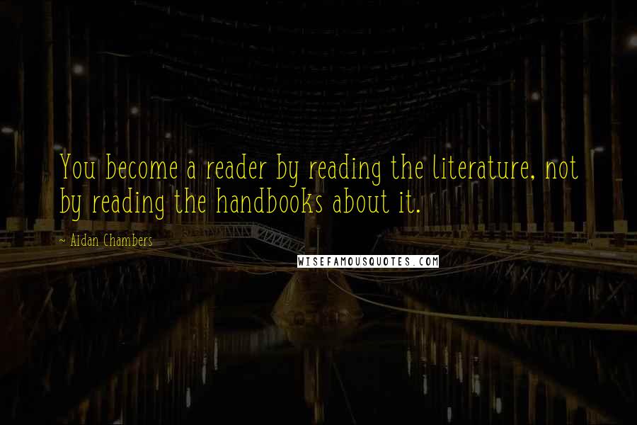 Aidan Chambers Quotes: You become a reader by reading the literature, not by reading the handbooks about it.