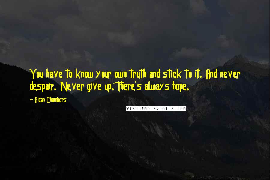 Aidan Chambers Quotes: You have to know your own truth and stick to it. And never despair. Never give up. There's always hope.