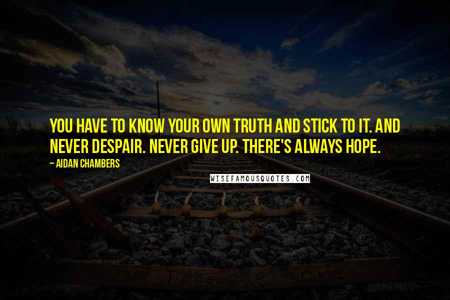 Aidan Chambers Quotes: You have to know your own truth and stick to it. And never despair. Never give up. There's always hope.