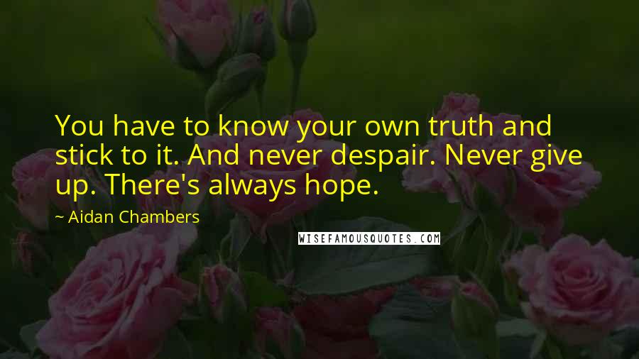 Aidan Chambers Quotes: You have to know your own truth and stick to it. And never despair. Never give up. There's always hope.