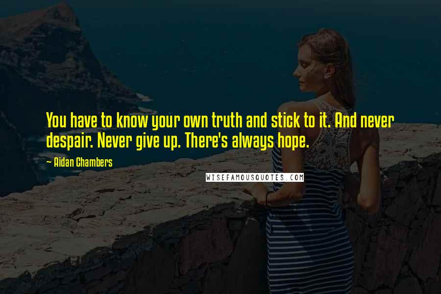 Aidan Chambers Quotes: You have to know your own truth and stick to it. And never despair. Never give up. There's always hope.