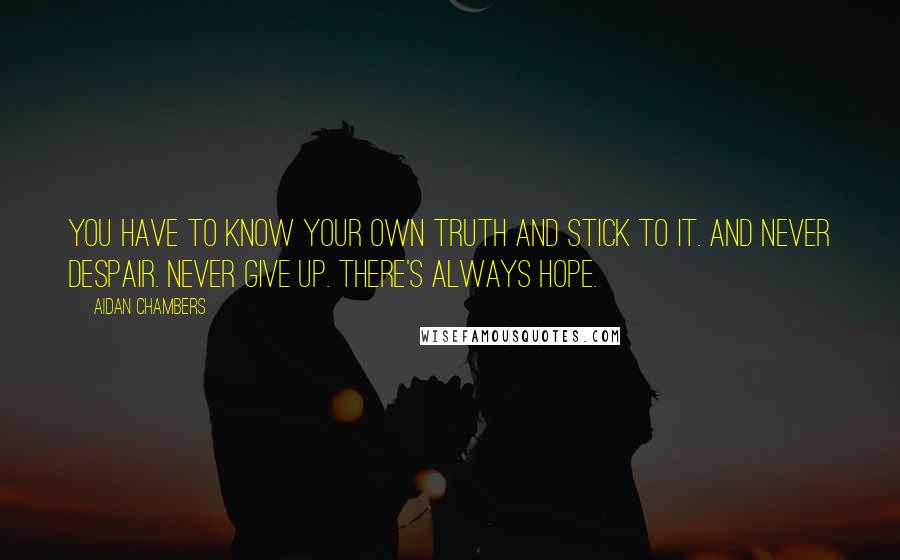 Aidan Chambers Quotes: You have to know your own truth and stick to it. And never despair. Never give up. There's always hope.