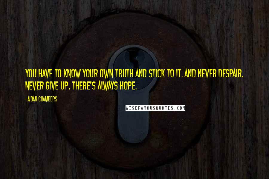 Aidan Chambers Quotes: You have to know your own truth and stick to it. And never despair. Never give up. There's always hope.