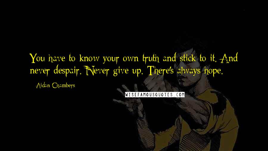 Aidan Chambers Quotes: You have to know your own truth and stick to it. And never despair. Never give up. There's always hope.