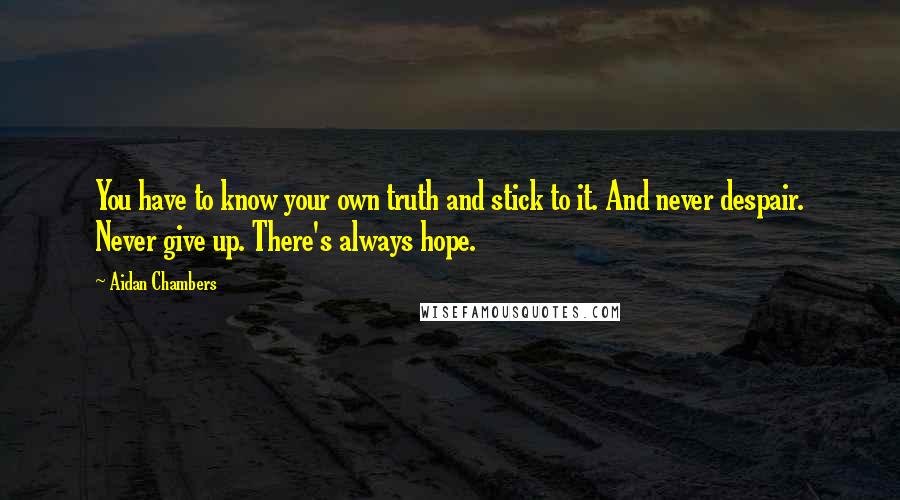 Aidan Chambers Quotes: You have to know your own truth and stick to it. And never despair. Never give up. There's always hope.