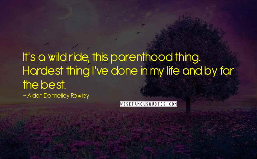 Aidan Donnelley Rowley Quotes: It's a wild ride, this parenthood thing. Hardest thing I've done in my life and by far the best.