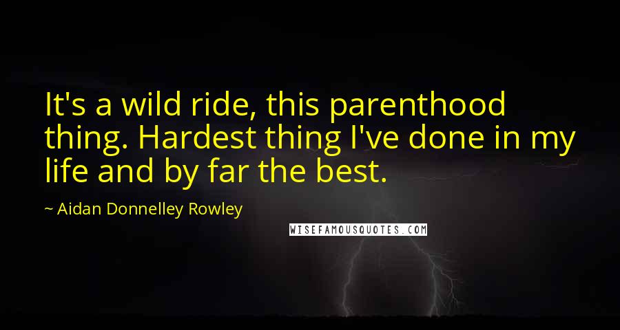 Aidan Donnelley Rowley Quotes: It's a wild ride, this parenthood thing. Hardest thing I've done in my life and by far the best.