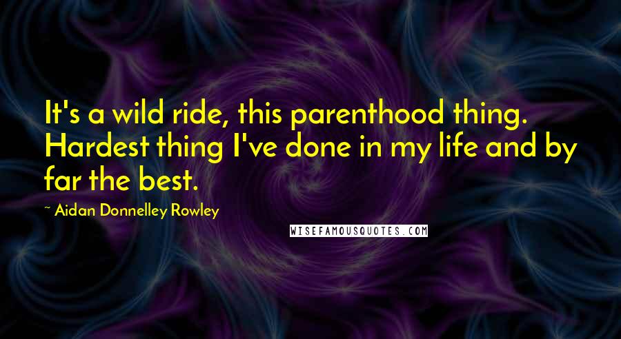 Aidan Donnelley Rowley Quotes: It's a wild ride, this parenthood thing. Hardest thing I've done in my life and by far the best.