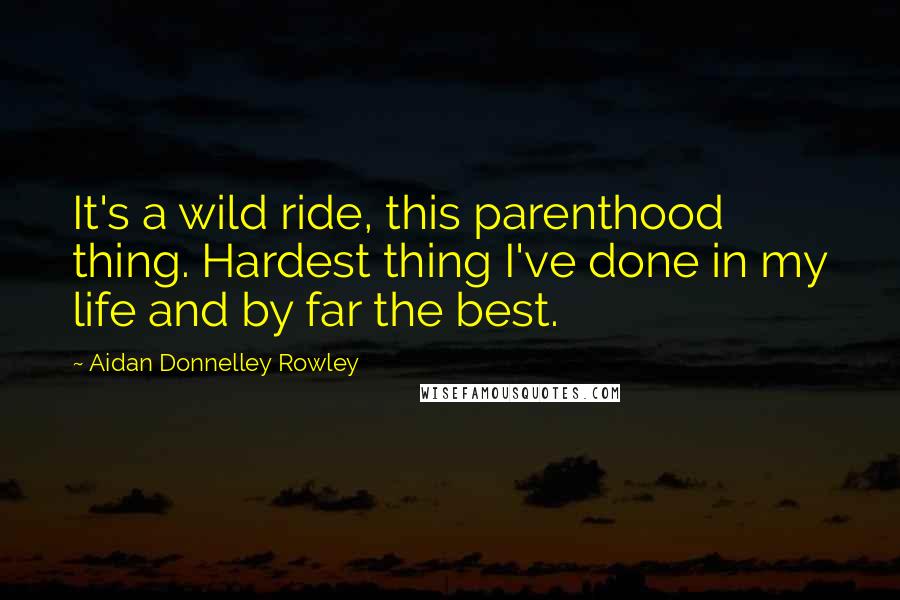 Aidan Donnelley Rowley Quotes: It's a wild ride, this parenthood thing. Hardest thing I've done in my life and by far the best.