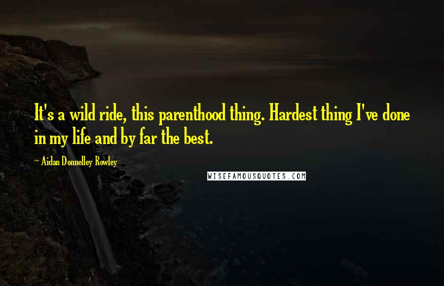 Aidan Donnelley Rowley Quotes: It's a wild ride, this parenthood thing. Hardest thing I've done in my life and by far the best.