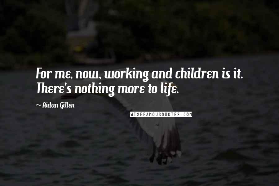 Aidan Gillen Quotes: For me, now, working and children is it. There's nothing more to life.