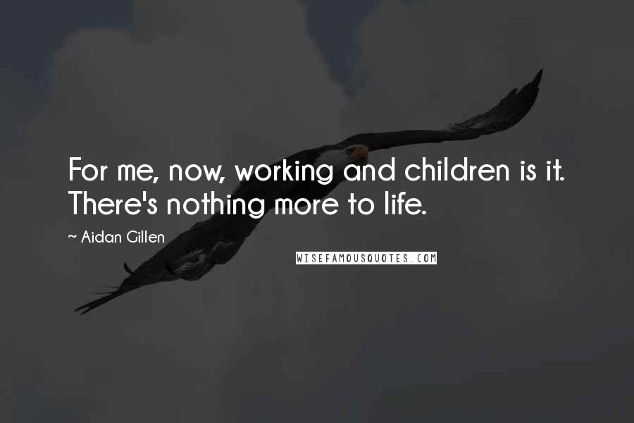 Aidan Gillen Quotes: For me, now, working and children is it. There's nothing more to life.