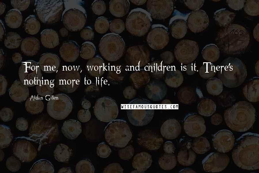 Aidan Gillen Quotes: For me, now, working and children is it. There's nothing more to life.