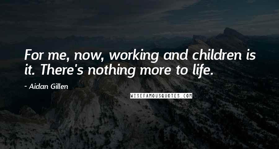 Aidan Gillen Quotes: For me, now, working and children is it. There's nothing more to life.