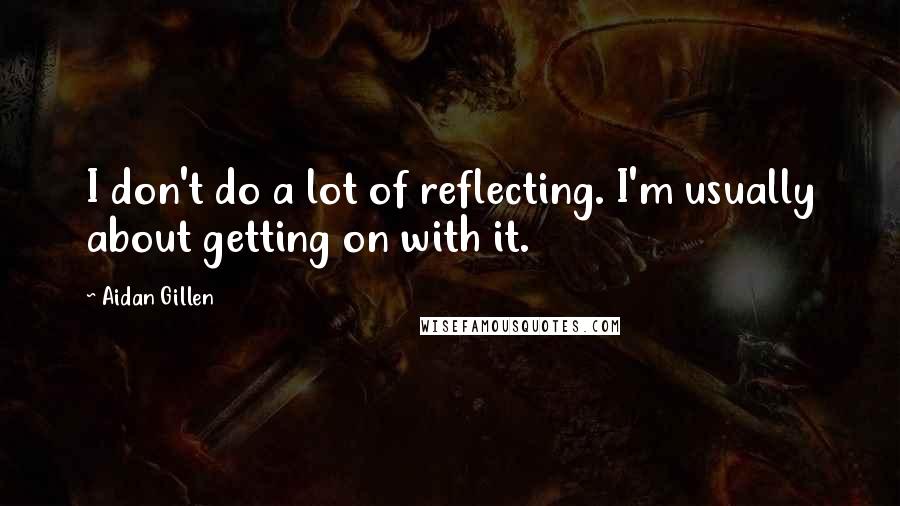 Aidan Gillen Quotes: I don't do a lot of reflecting. I'm usually about getting on with it.