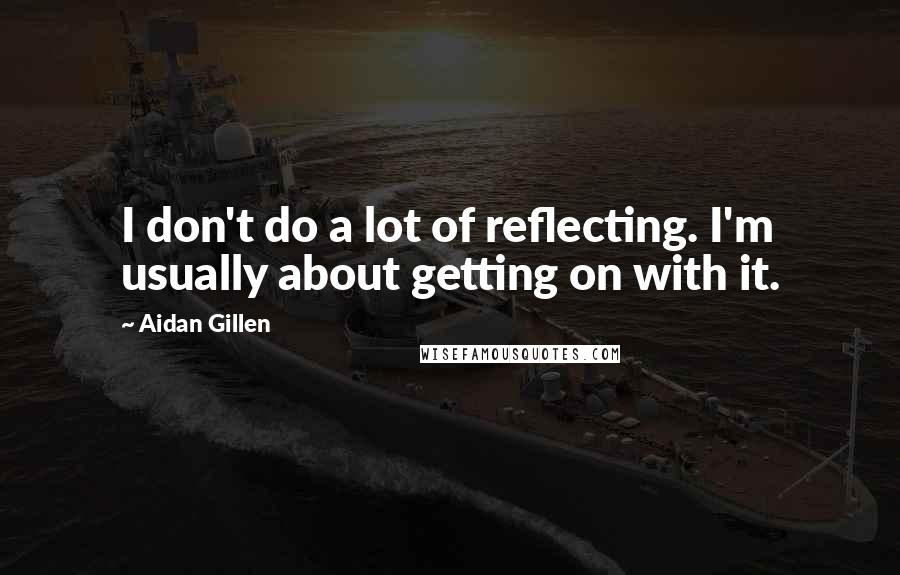Aidan Gillen Quotes: I don't do a lot of reflecting. I'm usually about getting on with it.