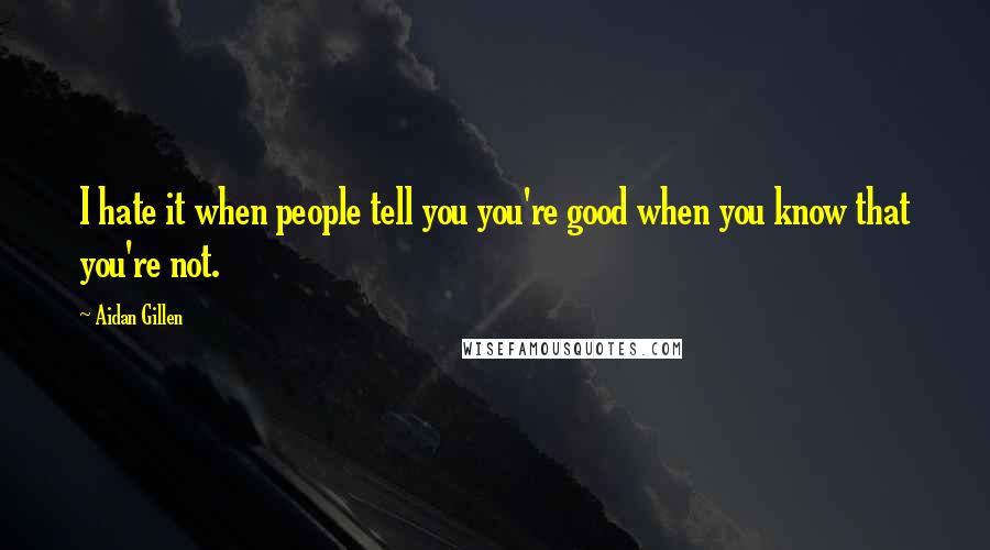 Aidan Gillen Quotes: I hate it when people tell you you're good when you know that you're not.