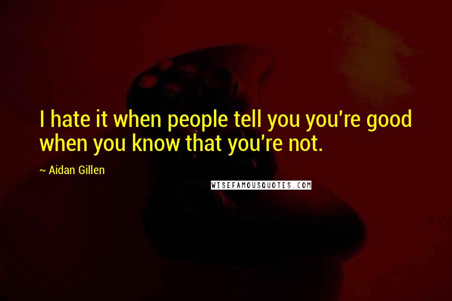 Aidan Gillen Quotes: I hate it when people tell you you're good when you know that you're not.
