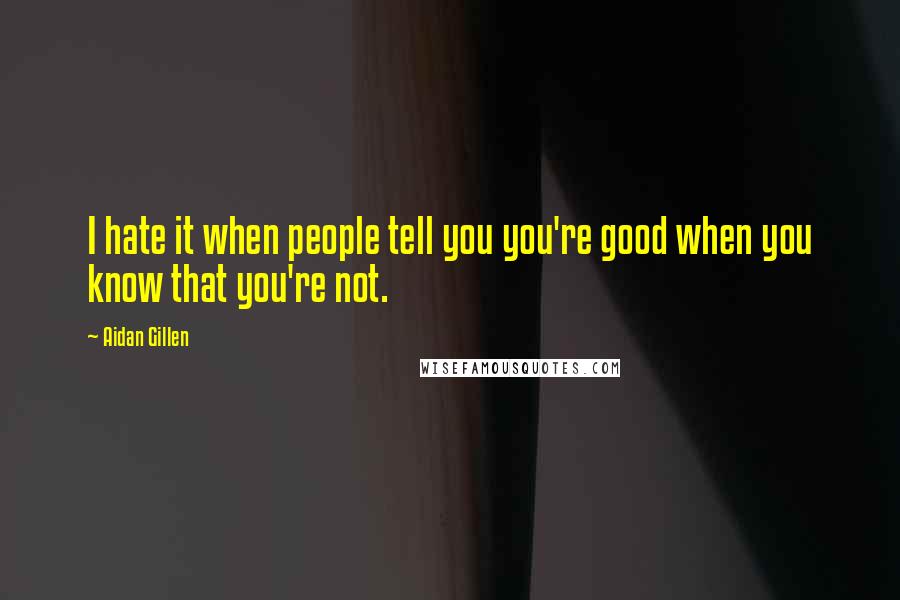 Aidan Gillen Quotes: I hate it when people tell you you're good when you know that you're not.