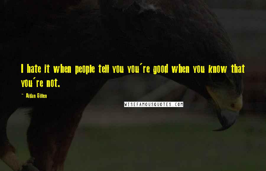 Aidan Gillen Quotes: I hate it when people tell you you're good when you know that you're not.