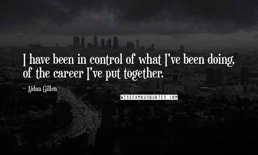 Aidan Gillen Quotes: I have been in control of what I've been doing, of the career I've put together.