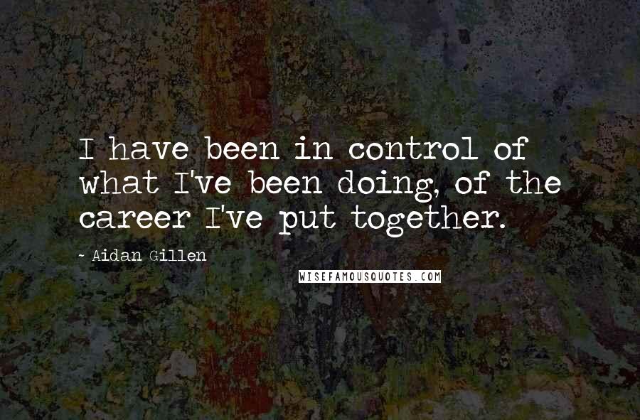 Aidan Gillen Quotes: I have been in control of what I've been doing, of the career I've put together.