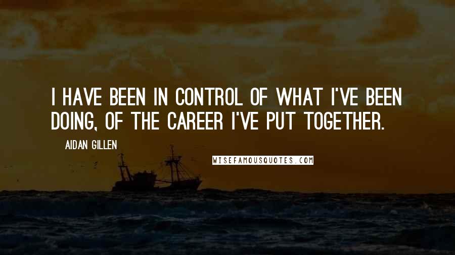 Aidan Gillen Quotes: I have been in control of what I've been doing, of the career I've put together.