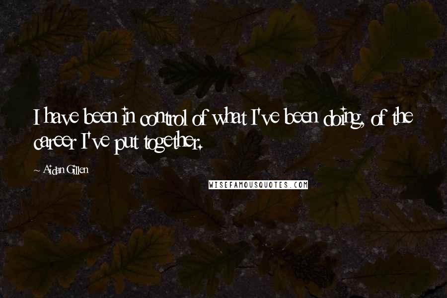 Aidan Gillen Quotes: I have been in control of what I've been doing, of the career I've put together.