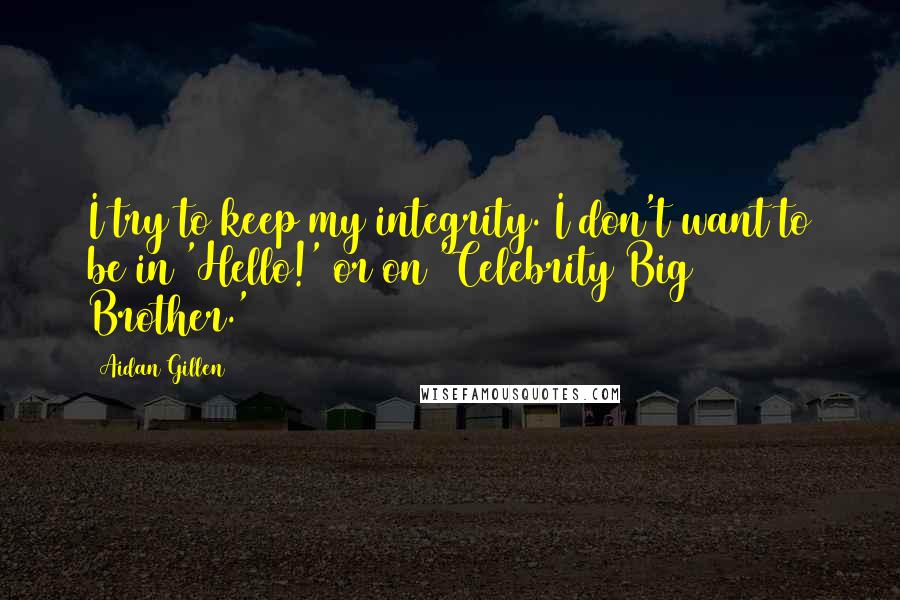 Aidan Gillen Quotes: I try to keep my integrity. I don't want to be in 'Hello!' or on 'Celebrity Big Brother.'