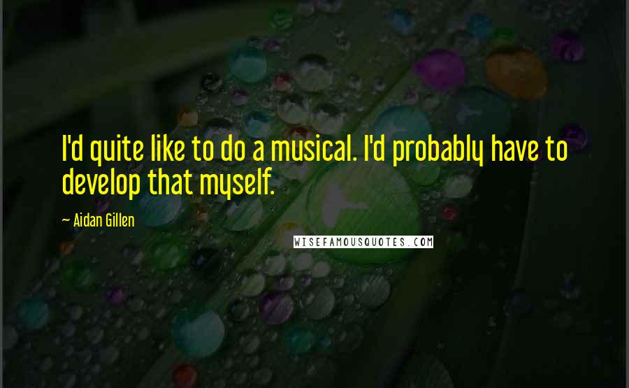 Aidan Gillen Quotes: I'd quite like to do a musical. I'd probably have to develop that myself.