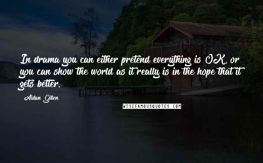 Aidan Gillen Quotes: In drama you can either pretend everything is OK, or you can show the world as it really is in the hope that it gets better.
