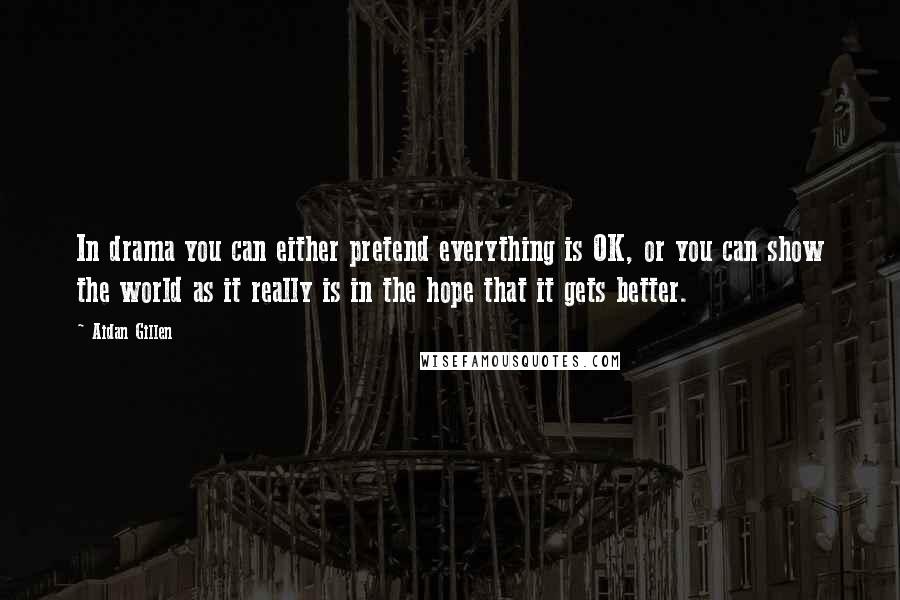 Aidan Gillen Quotes: In drama you can either pretend everything is OK, or you can show the world as it really is in the hope that it gets better.