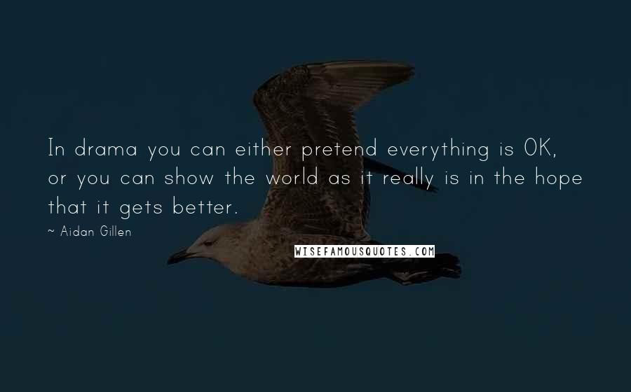 Aidan Gillen Quotes: In drama you can either pretend everything is OK, or you can show the world as it really is in the hope that it gets better.