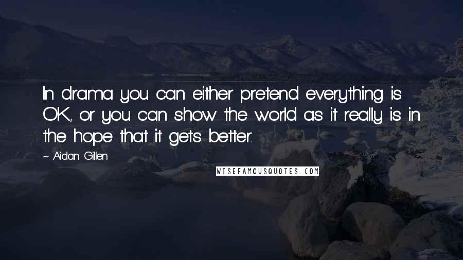 Aidan Gillen Quotes: In drama you can either pretend everything is OK, or you can show the world as it really is in the hope that it gets better.