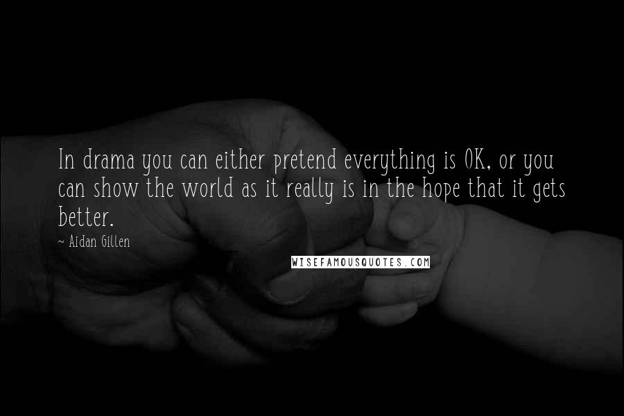 Aidan Gillen Quotes: In drama you can either pretend everything is OK, or you can show the world as it really is in the hope that it gets better.