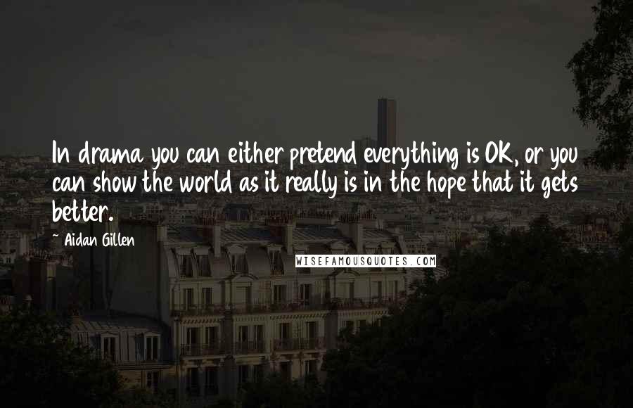 Aidan Gillen Quotes: In drama you can either pretend everything is OK, or you can show the world as it really is in the hope that it gets better.