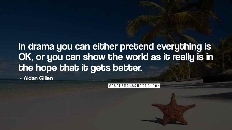 Aidan Gillen Quotes: In drama you can either pretend everything is OK, or you can show the world as it really is in the hope that it gets better.