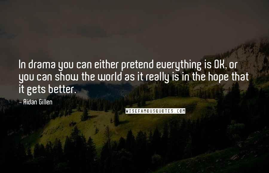 Aidan Gillen Quotes: In drama you can either pretend everything is OK, or you can show the world as it really is in the hope that it gets better.