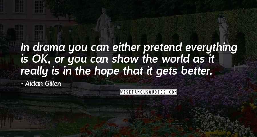 Aidan Gillen Quotes: In drama you can either pretend everything is OK, or you can show the world as it really is in the hope that it gets better.