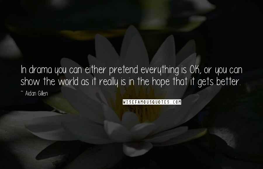 Aidan Gillen Quotes: In drama you can either pretend everything is OK, or you can show the world as it really is in the hope that it gets better.