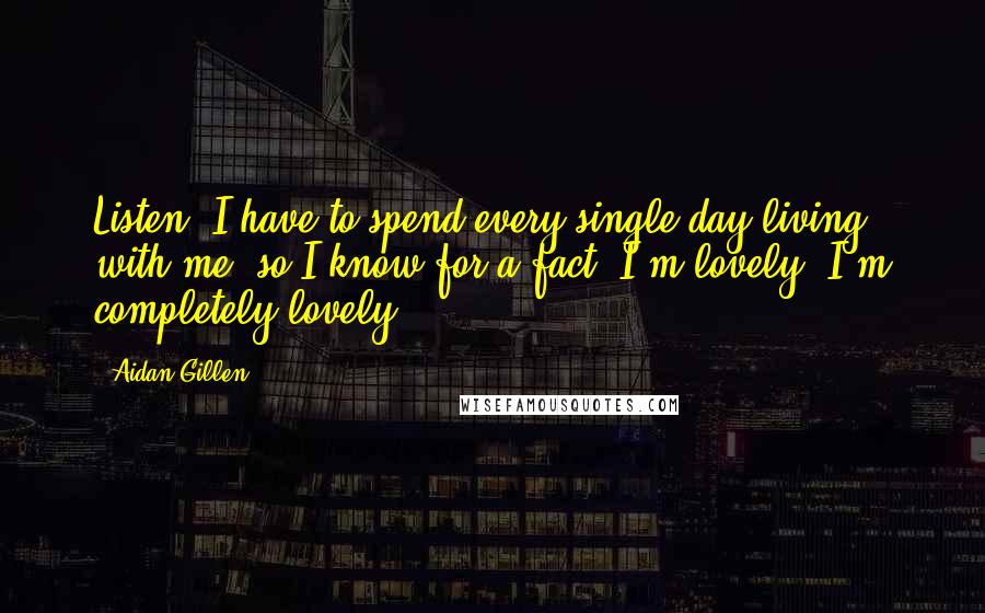 Aidan Gillen Quotes: Listen, I have to spend every single day living with me, so I know for a fact; I'm lovely, I'm completely lovely.