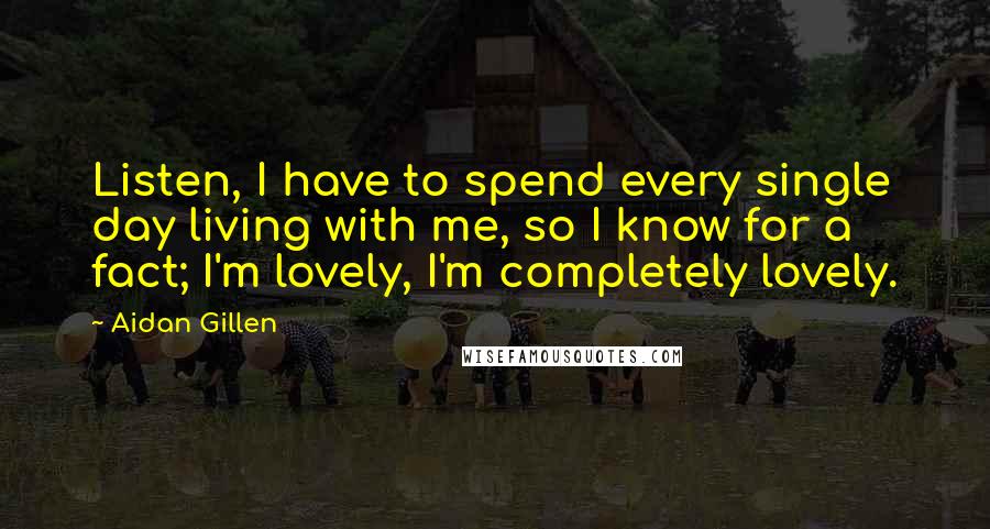 Aidan Gillen Quotes: Listen, I have to spend every single day living with me, so I know for a fact; I'm lovely, I'm completely lovely.