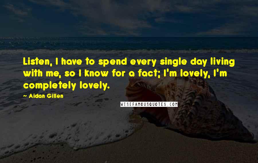 Aidan Gillen Quotes: Listen, I have to spend every single day living with me, so I know for a fact; I'm lovely, I'm completely lovely.