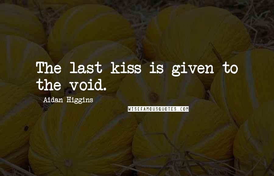 Aidan Higgins Quotes: The last kiss is given to the void.